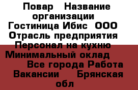 Повар › Название организации ­ Гостиница Ибис, ООО › Отрасль предприятия ­ Персонал на кухню › Минимальный оклад ­ 22 000 - Все города Работа » Вакансии   . Брянская обл.